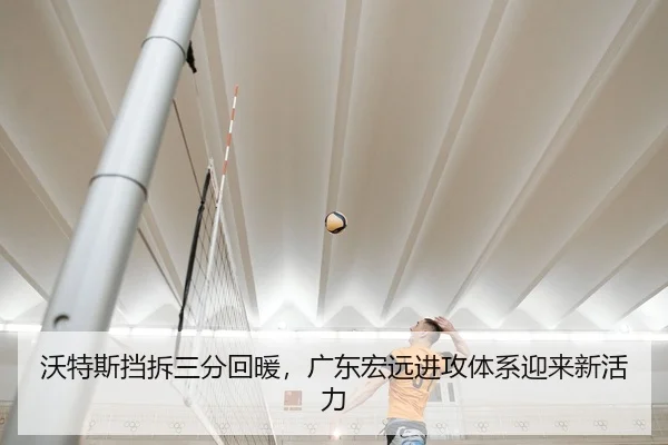 沃特斯挡拆三分回暖，广东宏远进攻体系迎来新活力